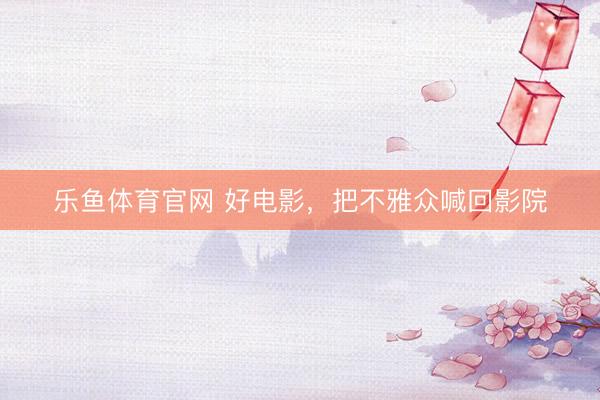 乐鱼体育官网 好电影，把不雅众喊回影院