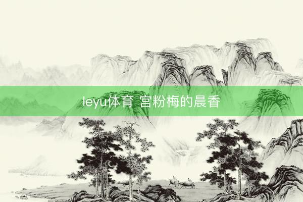 leyu体育 宫粉梅的晨香