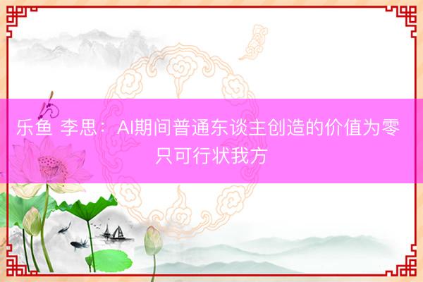 乐鱼 李思：AI期间普通东谈主创造的价值为零 只可行状我方