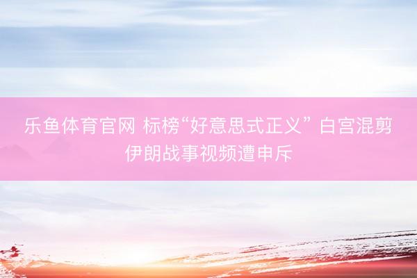 乐鱼体育官网 标榜“好意思式正义” 白宫混剪伊朗战事视频遭申斥