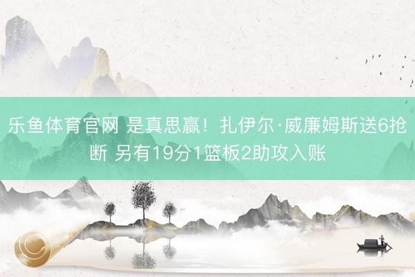 乐鱼体育官网 是真思赢！扎伊尔·威廉姆斯送6抢断 另有19分1篮板2助攻入账