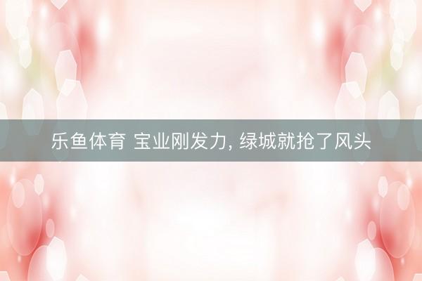 乐鱼体育 宝业刚发力, 绿城就抢了风头