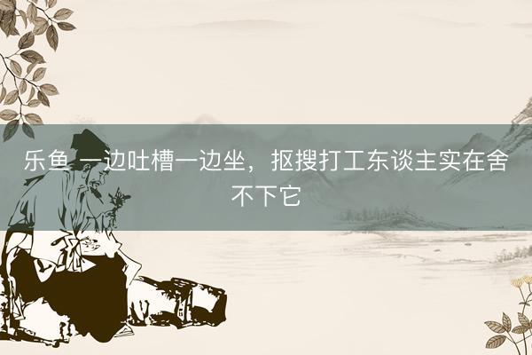 乐鱼 一边吐槽一边坐，抠搜打工东谈主实在舍不下它