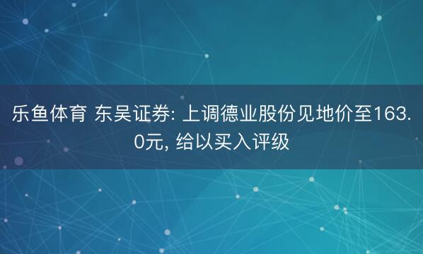 乐鱼体育 东吴证券: 上调德业股份见地价至163.0元, 给以买入评级