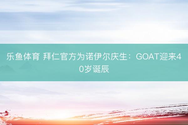 乐鱼体育 拜仁官方为诺伊尔庆生：GOAT迎来40岁诞辰