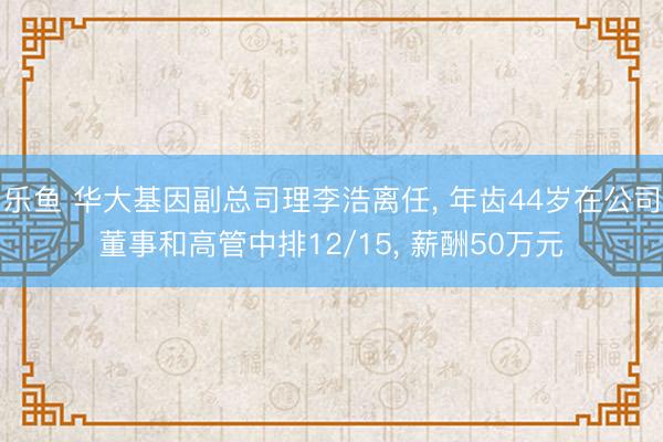 乐鱼 华大基因副总司理李浩离任, 年齿44岁在公司董事和高管中排12/15, 薪酬50万元