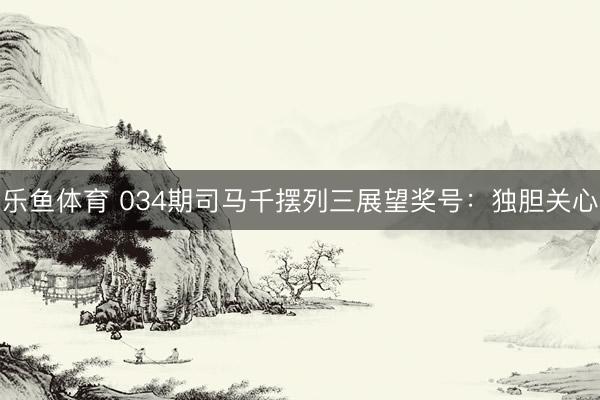 乐鱼体育 034期司马千摆列三展望奖号：独胆关心