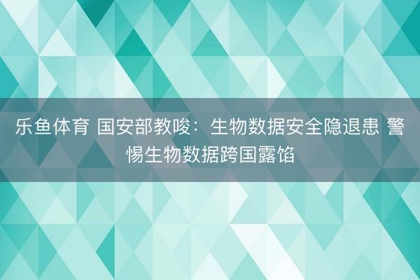 乐鱼体育 国安部教唆：生物数据安全隐退患 警惕生物数据跨国露馅