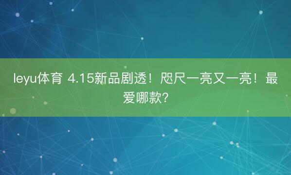 leyu体育 4.15新品剧透！咫尺一亮又一亮！最爱哪款？
