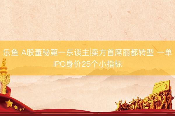 乐鱼 A股董秘第一东谈主|卖方首席丽都转型 一单IPO身价25个小指标