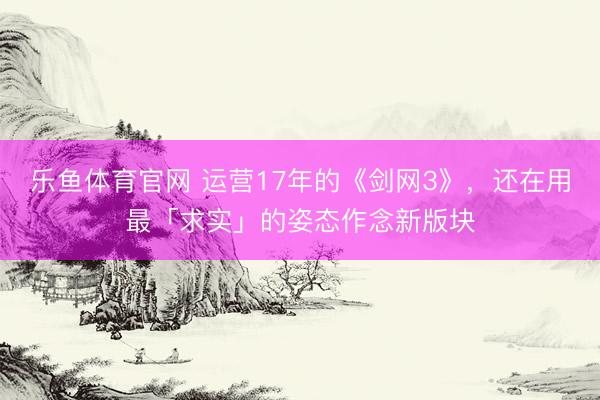 乐鱼体育官网 运营17年的《剑网3》，还在用最「求实」的姿态作念新版块