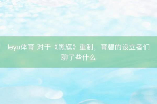 leyu体育 对于《黑旗》重制，育碧的设立者们聊了些什么