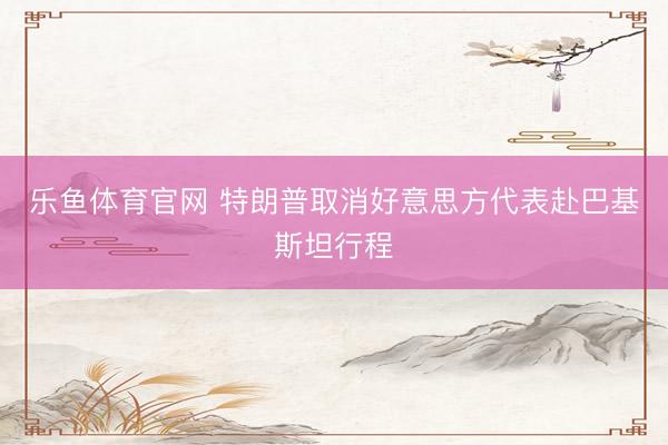 乐鱼体育官网 特朗普取消好意思方代表赴巴基斯坦行程