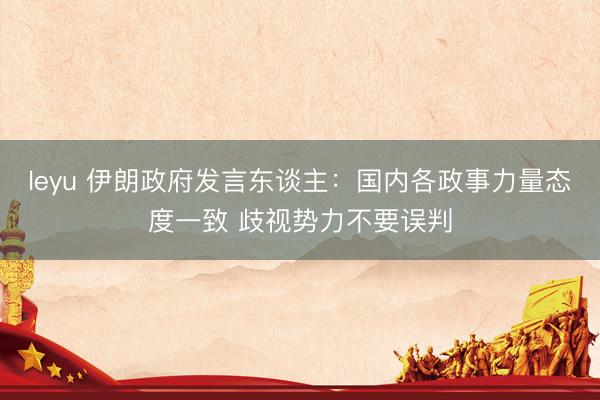 leyu 伊朗政府发言东谈主：国内各政事力量态度一致 歧视势力不要误判