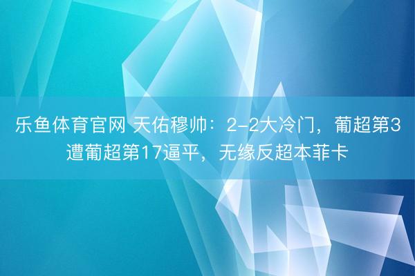 乐鱼体育官网 天佑穆帅：2-2大冷门，葡超第3遭葡超第17逼平，无缘反超本菲卡