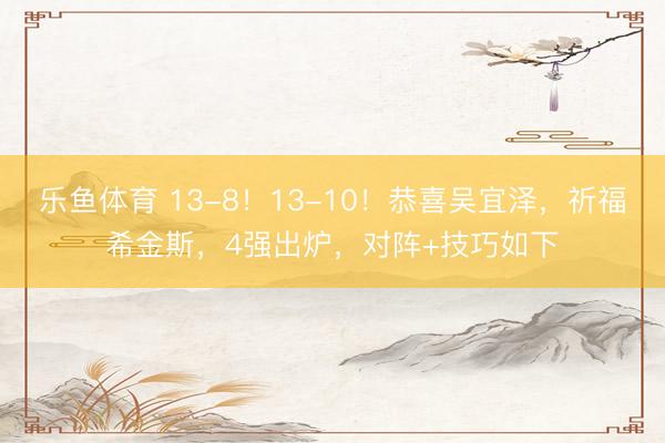 乐鱼体育 13-8！13-10！恭喜吴宜泽，祈福希金斯，4强出炉，对阵+技巧如下