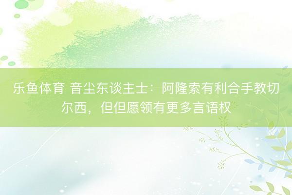 乐鱼体育 音尘东谈主士：阿隆索有利合手教切尔西，但但愿领有更多言语权