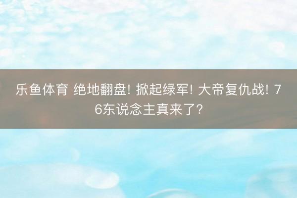 乐鱼体育 绝地翻盘! 掀起绿军! 大帝复仇战! 76东说念主真来了?