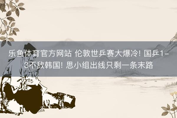乐鱼体育官方网站 伦敦世乒赛大爆冷! 国乒1-3不敌韩国! 思小组出线只剩一条末路
