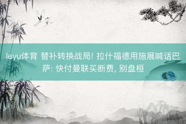 leyu体育 替补转换战局! 拉什福德用施展喊话巴萨: 快付曼联买断费, 别盘桓